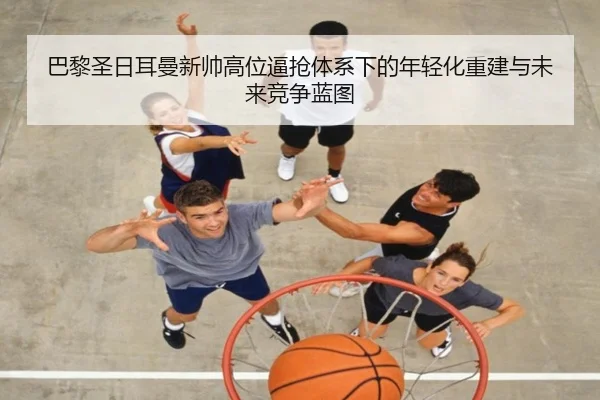 巴黎圣日耳曼新帅高位逼抢体系下的年轻化重建与未来竞争蓝图