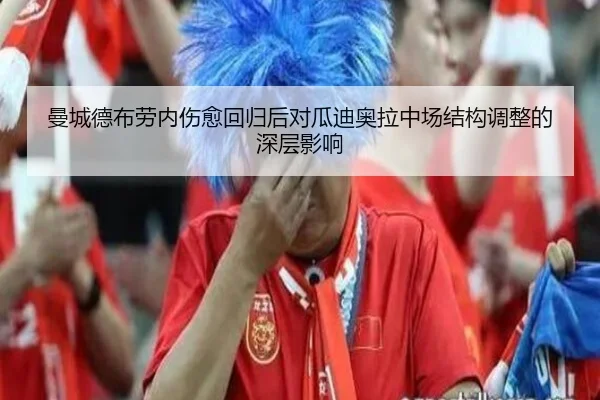 曼城德布劳内伤愈回归后对瓜迪奥拉中场结构调整的深层影响