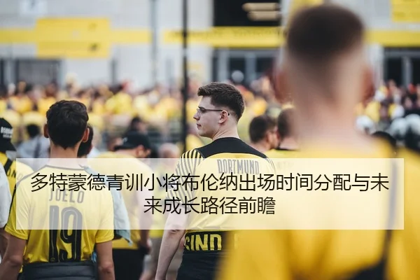 多特蒙德青训小将布伦纳出场时间分配与未来成长路径前瞻