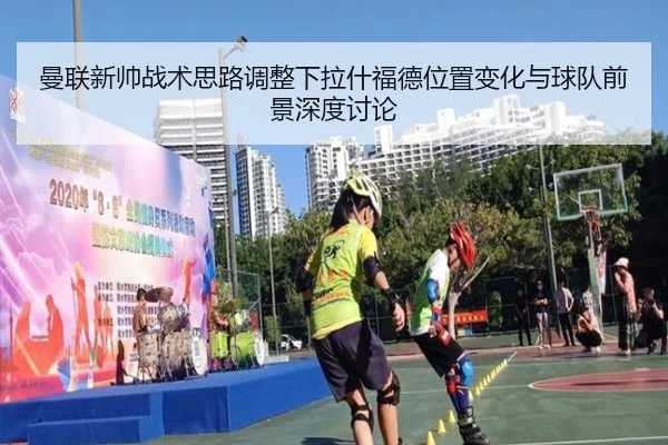 曼联新帅战术思路调整下拉什福德位置变化与球队前景深度讨论